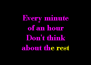 Every minute
of an hour

Don't think
about the rest