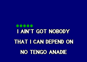 I AIN'T GOT NOBODY
THAT I CAN DEPEND OH
NO TENGO ANADIE