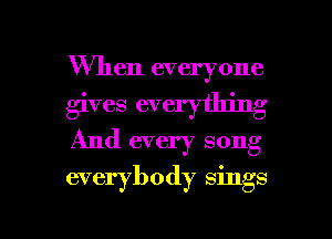 When everyone
gives everything
And every song

everybody sings

g
