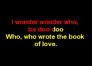 I wonder wonder who,
ba doo doo

Who, who wrote the book
of love.