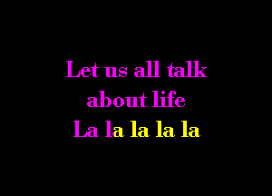 Let us all talk

about life
La la la la la