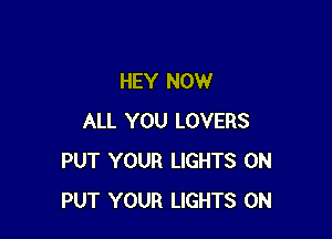 HEY NOW

ALL YOU LOVERS
PUT YOUR LIGHTS 0N
PUT YOUR LIGHTS 0N
