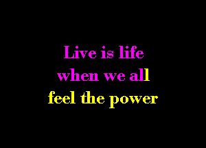 Live is life

when we all

feel the power