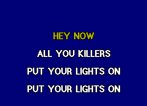 HEY NOW

ALL YOU KILLERS
PUT YOUR LIGHTS 0N
PUT YOUR LIGHTS 0N