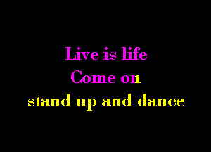 Live is life

Come on

stand up and dance