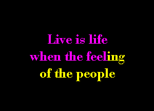 Live is life

when the feeling
of the people