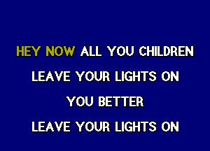 HEY NOW ALL YOU CHILDREN

LEAVE YOUR LIGHTS ON
YOU BETTER
LEAVE YOUR LIGHTS 0N