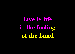 Live is life

is the feeling
of the band