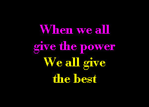 When we all
give the power

We all give
the best