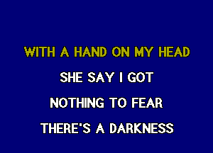 WITH A HAND ON MY HEAD

SHE SAY I GOT
NOTHING TO FEAR
THERE'S A DARKNESS