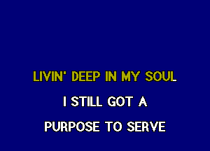 LIVIN' DEEP IN MY SOUL
I STILL GOT A
PURPOSE TO SERVE