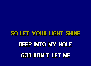 SO LET YOUR LIGHT SHINE
DEEP INTO MY HOLE
GOD DON'T LET ME
