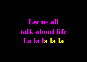 Let us all

talk about life
La la la la la