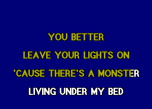 YOU BETTER

LEAVE YOUR LIGHTS 0N
'CAUSE THERE'S A MONSTER
LIVING UNDER MY BED