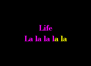 Life
La la la la la