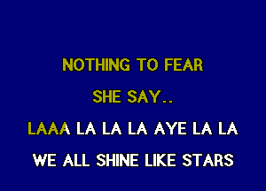 NOTHING TO FEAR

SHE SAY..
LAAA LA LA LA AYE LA LA
WE ALL SHINE LIKE STARS
