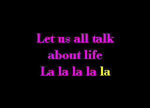 Let us all talk

about life
La la la la la