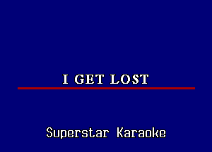 I GET L0 ST

Superstar Karaoke