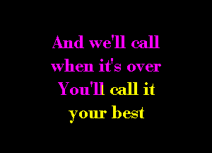 And we'll call
when it's over

You'll call it

your best