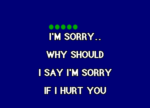 I'M SORRY. .

WHY SHOULD
I SAY I'M SORRY
IF I HURT YOU
