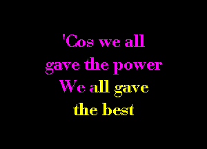 'Cos we all

gave the power

We all gave
the best