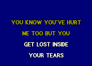 YOU KNOW YOU'VE HURT

ME TOO BUT YOU
GET LOST INSIDE
YOUR TEARS