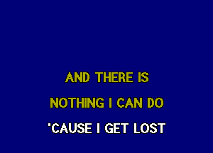 AND THERE IS
NOTHING I CAN DO
'CAUSE I GET LOST