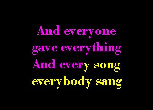 And everyone
gave everything
And every song

everybody sang

g