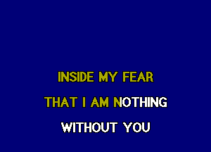 INSIDE MY FEAR
THAT I AM NOTHING
WITHOUT YOU