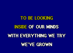 TO BE LOOKING

INSIDE OF OUR MINDS
WITH EVERYTHING WE TRY
WE'VE GROWN