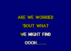 ARE WE WORRIED

'BOUT WHAT
WE MIGHT FIND
OOOH ......