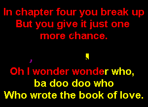 In chapter four you break up
But you give it just one
more chance.

1 9

Oh I wonder wonder who,
ba doo doo who
Who wrote the book of love.