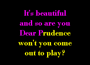 It's beautiful

and so are you
Dear Prudence

won't you come

out to play? I