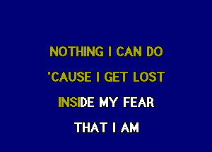 NOTHING I CAN DO

'CAUSE I GET LOST
INSIDE MY FEAR
THAT I AM