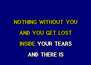NOTHING WITHOUT YOU

AND YOU GET LOST
INSIDE YOUR TEARS
AND THERE IS