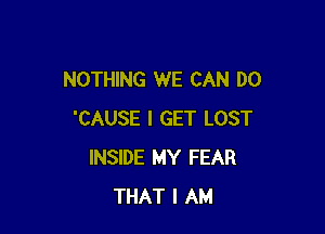 NOTHING WE CAN DO

'CAUSE I GET LOST
INSIDE MY FEAR
THAT I AM