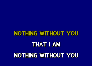 NOTHING WITHOUT YOU
THAT I AM
NOTHING WITHOUT YOU