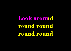 Look around

round round
round round