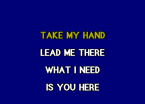 TAKE MY HAND

LEAD ME THERE
WHAT I NEED
IS YOU HERE
