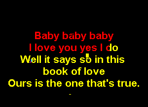 Baby baby baby
I love you yes I do

Well it says 35) in this
book of love
Ours is the one that's true.