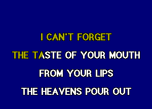 I CAN'T FORGET

THE TASTE OF YOUR MOUTH
FROM YOUR LIPS
THE HEAVENS POUR OUT