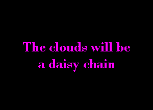 The clouds will be

a daisy chain