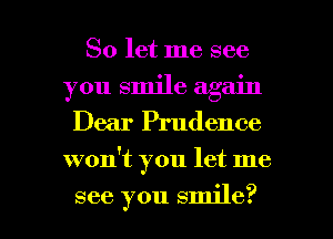 So let me see
you smile again
Dear Prudence
won't you let me

see you smile? I