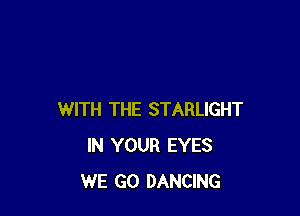 WITH THE STARLIGHT
IN YOUR EYES
WE GO DANCING