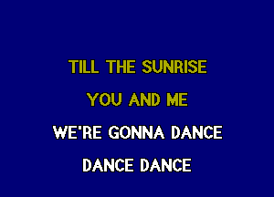 TILL THE SUNRISE

YOU AND ME
WE'RE GONNA DANCE
DANCE DANCE