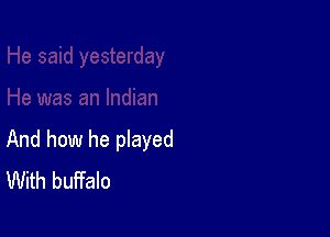 And how he played
With buffalo