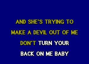 AND SHE'S TRYING TO

MAKE A DEVIL OUT OF ME
DON'T TURN YOUR
BACK ON ME BABY