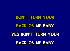 DON'T TURN YOUR

BACK ON ME BABY
YES DON'T TURN YOUR
BACK ON ME BABY
