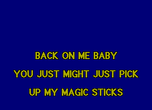 BACK ON ME BABY
YOU JUST MIGHT JUST PICK
UP MY MAGIC STICKS