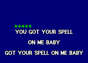 YOU GOT YOUR SPELL
ON ME BABY
GOT YOUR SPELL ON ME BABY